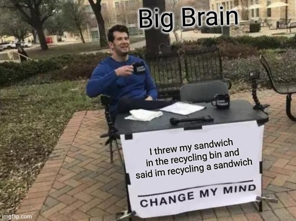 Change My Mind | Big Brain; I threw my sandwich in the recycling bin and said im recycling a sandwich | image tagged in memes,change my mind | made w/ Imgflip meme maker