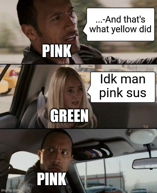 Whats your color? | ...-And that's what yellow did; PINK; Idk man pink sus; GREEN; PINK | image tagged in memes,the rock driving | made w/ Imgflip meme maker