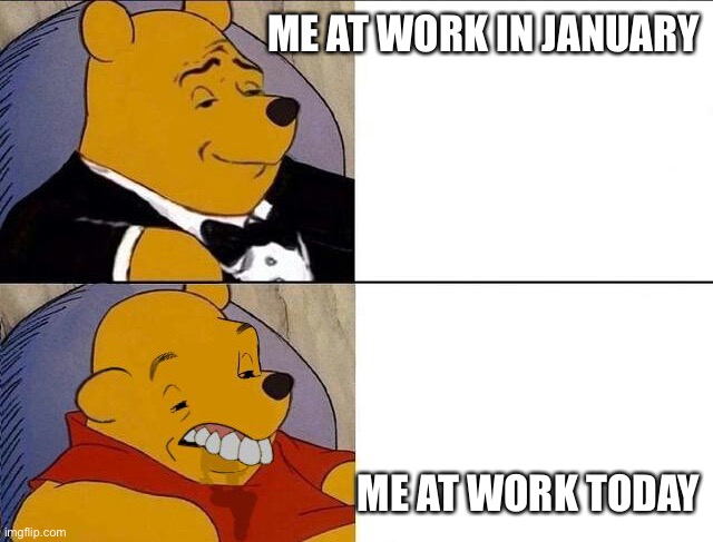 Tuxedo Winnie the Pooh grossed reverse | ME AT WORK IN JANUARY; ME AT WORK TODAY | image tagged in tuxedo winnie the pooh grossed reverse,office humor,work sucks,work from home,first world problems | made w/ Imgflip meme maker