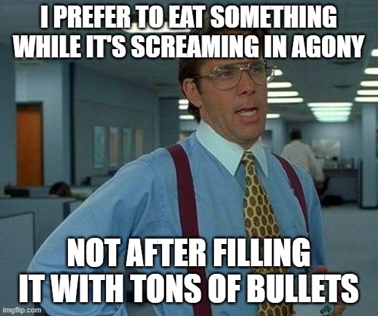 That Would Be Great Meme | I PREFER TO EAT SOMETHING WHILE IT'S SCREAMING IN AGONY NOT AFTER FILLING IT WITH TONS OF BULLETS | image tagged in memes,that would be great | made w/ Imgflip meme maker