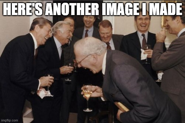 https://imgflip.com/i/42biue | HERE'S ANOTHER IMAGE I MADE | image tagged in memes,laughing men in suits | made w/ Imgflip meme maker