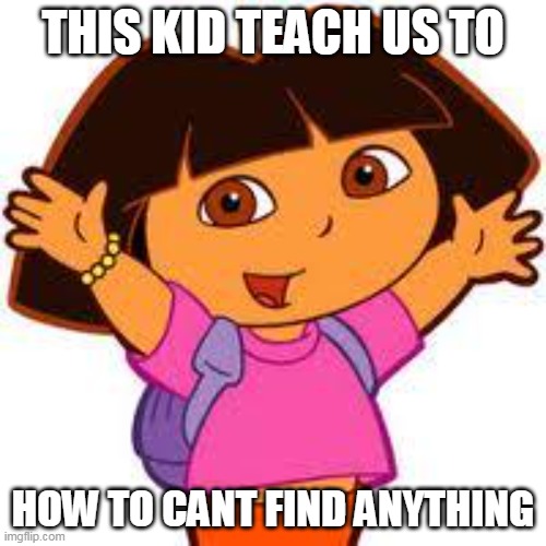 Dora | THIS KID TEACH US TO; HOW TO CANT FIND ANYTHING | image tagged in dora | made w/ Imgflip meme maker