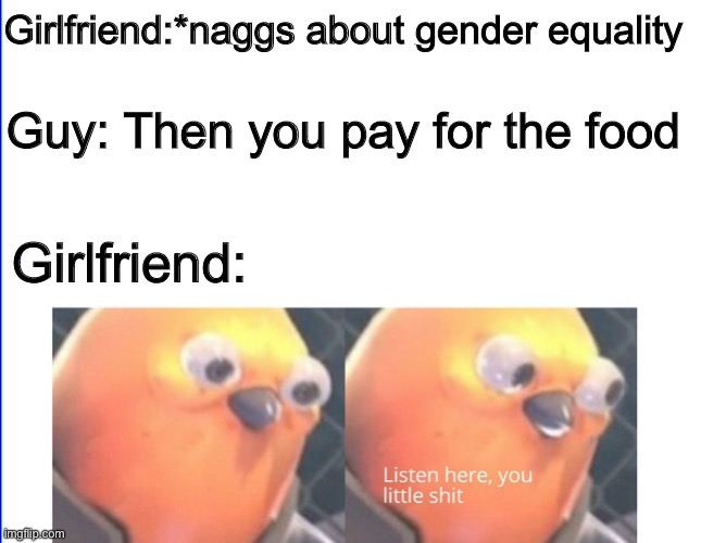 Gender equality go brrrrrrrrr | Girlfriend:*naggs about gender equality; Guy: Then you pay for the food; Girlfriend: | image tagged in listen here you little shit | made w/ Imgflip meme maker