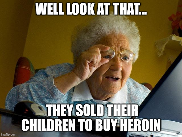 Grandma Finds The Internet | WELL LOOK AT THAT... THEY SOLD THEIR CHILDREN TO BUY HEROIN | image tagged in memes,grandma finds the internet | made w/ Imgflip meme maker