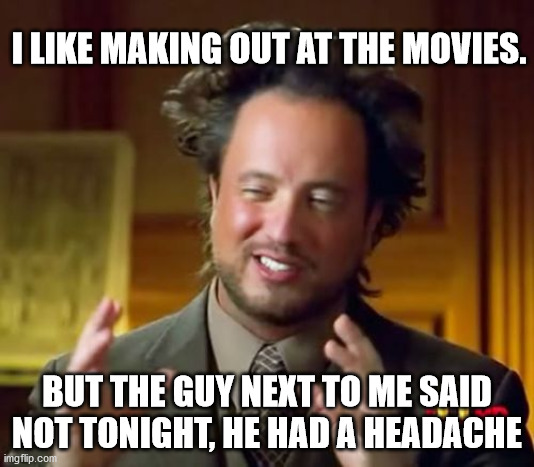 Ancient Aliens Meme | I LIKE MAKING OUT AT THE MOVIES. BUT THE GUY NEXT TO ME SAID NOT TONIGHT, HE HAD A HEADACHE | image tagged in memes,ancient aliens | made w/ Imgflip meme maker