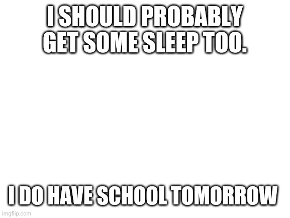 See you all tomorrow... maybe | I SHOULD PROBABLY GET SOME SLEEP TOO. I DO HAVE SCHOOL TOMORROW | image tagged in blank white template | made w/ Imgflip meme maker