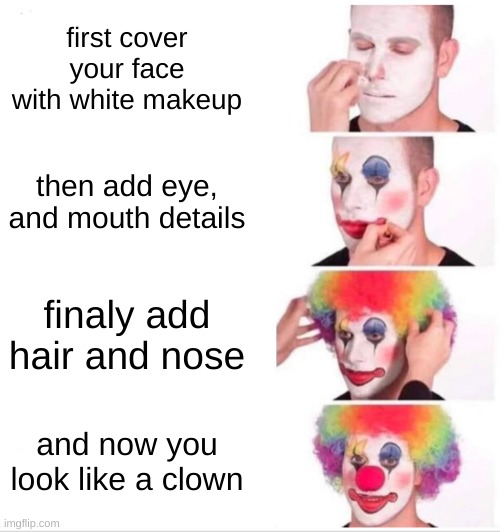 Clown Applying Makeup | first cover your face with white makeup; then add eye, and mouth details; finaly add hair and nose; and now you look like a clown | image tagged in memes,clown applying makeup | made w/ Imgflip meme maker
