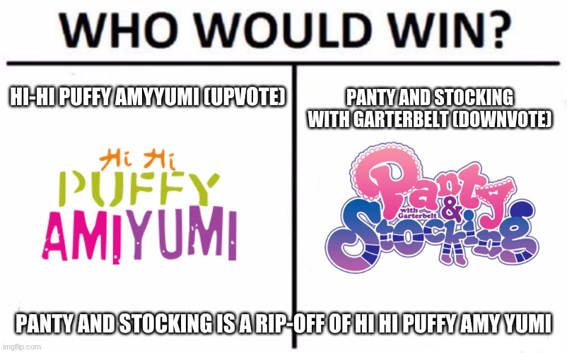 Don't vote for panty and stocking! | HI-HI PUFFY AMYYUMI (UPVOTE); PANTY AND STOCKING WITH GARTERBELT (DOWNVOTE); PANTY AND STOCKING IS A RIP-OFF OF HI HI PUFFY AMY YUMI | image tagged in memes,who would win,panty,stockings,cartoon network | made w/ Imgflip meme maker
