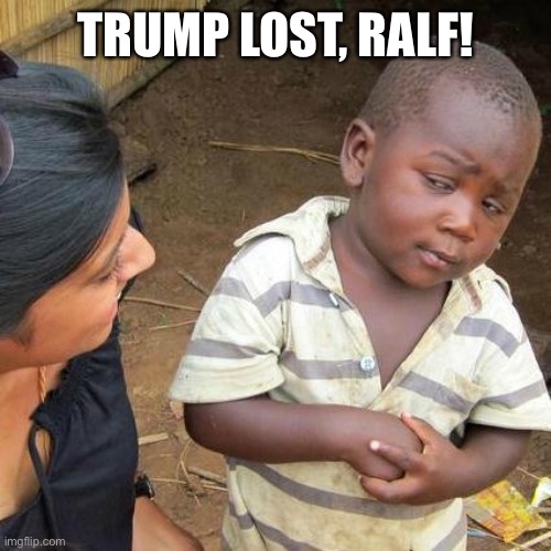 Third World Skeptical Kid | TRUMP LOST, RALF! | image tagged in memes,third world skeptical kid | made w/ Imgflip meme maker