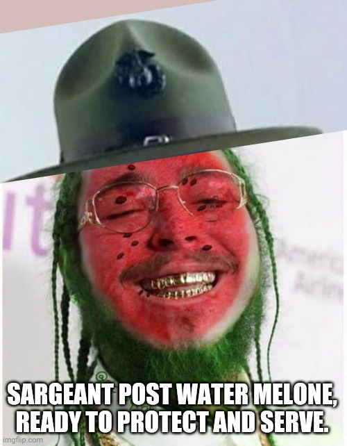Sargeant Post Water Melone, ready to protect and serve. | SARGEANT POST WATER MELONE, READY TO PROTECT AND SERVE. | image tagged in post malone,sargeant,memes,major melon,watermalone,dank memes | made w/ Imgflip meme maker