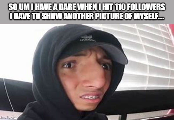 larray wot? | SO UM I HAVE A DARE WHEN I HIT 110 FOLLOWERS I HAVE TO SHOW ANOTHER PICTURE OF MYSELF.... | image tagged in larray wot | made w/ Imgflip meme maker
