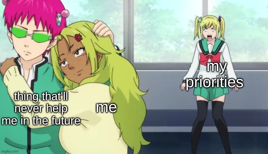oh ok | my priorities; me; thing that'll never help me in the future | image tagged in saiki k | made w/ Imgflip meme maker