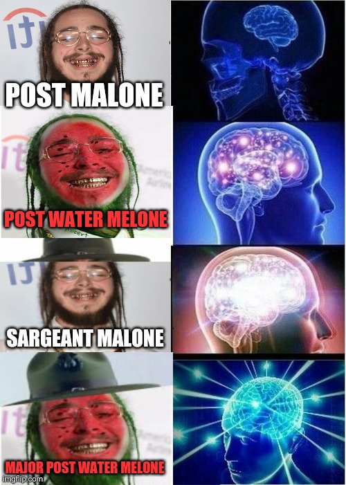 Thought I'd get a little creative :) | POST MALONE; POST WATER MELONE; SARGEANT MALONE; MAJOR POST WATER MELONE | image tagged in expanding brain,post malone,major melon,sargeant,dank memes,watermalone | made w/ Imgflip meme maker