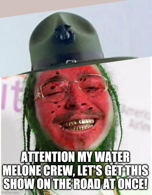 Sargeant Post Water Melone giving orders to his Water Melone crew | ATTENTION MY WATER MELONE CREW, LET'S GET THIS SHOW ON THE ROAD AT ONCE! | image tagged in post malone,major melon,memes,sargeant,dank memes,watermalone | made w/ Imgflip meme maker