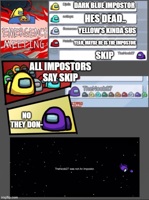 Skip = Imposter |  DARK BLUE IMPOSTOR; HES DEAD.. YELLOW'S KINDA SUS; YEAH, MAYBE HE IS THE IMPOSTOR; SKIP; ALL IMPOSTORS SAY SKIP; NO THEY DON- | image tagged in among us emergency meeting | made w/ Imgflip meme maker