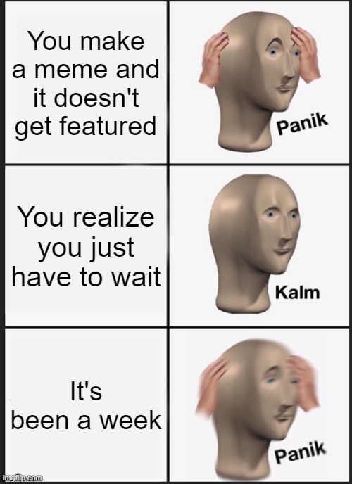 Panik Kalm Panik | You make a meme and it doesn't get featured; You realize you just have to wait; It's been a week | image tagged in memes,panik kalm panik | made w/ Imgflip meme maker