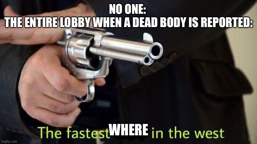 Every single time | NO ONE: 
THE ENTIRE LOBBY WHEN A DEAD BODY IS REPORTED:; WHERE | image tagged in fastest draw,among us | made w/ Imgflip meme maker