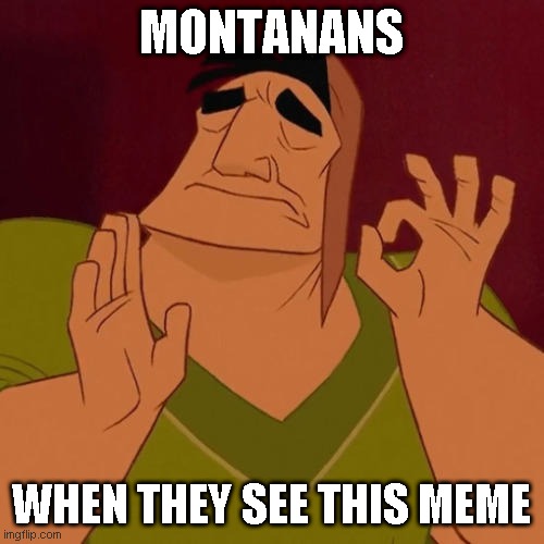 When X just right | MONTANANS WHEN THEY SEE THIS MEME | image tagged in when x just right | made w/ Imgflip meme maker