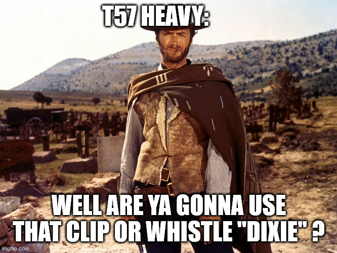 Clint Eastwood - Fistful | T57 HEAVY:; WELL ARE YA GONNA USE THAT CLIP OR WHISTLE "DIXIE" ? | image tagged in clint eastwood - fistful | made w/ Imgflip meme maker