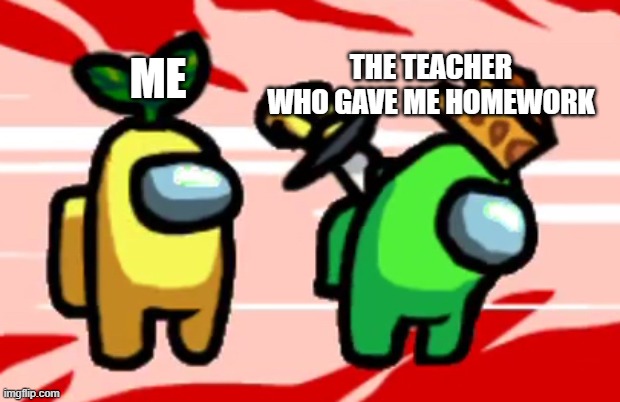 another relationship about school probably | THE TEACHER WHO GAVE ME HOMEWORK; ME | image tagged in among us stab | made w/ Imgflip meme maker