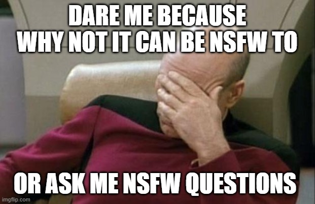 im bored | DARE ME BECAUSE WHY NOT IT CAN BE NSFW TO; OR ASK ME NSFW QUESTIONS | image tagged in memes,captain picard facepalm | made w/ Imgflip meme maker
