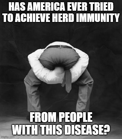 We all suffer at the hands of those unwilling or unable to think clearly | HAS AMERICA EVER TRIED TO ACHIEVE HERD IMMUNITY; FROM PEOPLE WITH THIS DISEASE? | image tagged in head up ass,memes,disease,herd immunity,america | made w/ Imgflip meme maker