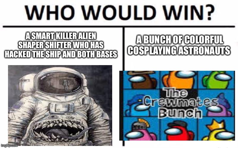 Among us in a nutshell | A SMART KILLER ALIEN SHAPER SHIFTER WHO HAS HACKED THE SHIP AND BOTH BASES; A BUNCH OF COLORFUL COSPLAYING ASTRONAUTS | image tagged in who would win,among us | made w/ Imgflip meme maker