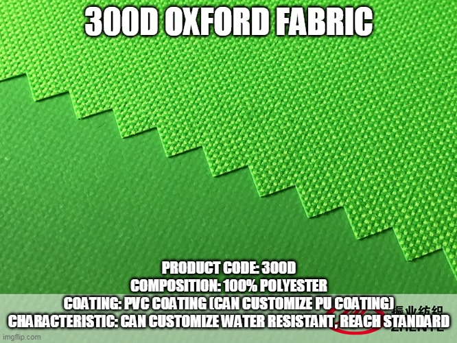 300D OXFORD FABRIC; PRODUCT CODE: 300D
COMPOSITION: 100% POLYESTER
COATING: PVC COATING (CAN CUSTOMIZE PU COATING)
CHARACTERISTIC: CAN CUSTOMIZE WATER RESISTANT, REACH STANDARD | made w/ Imgflip meme maker