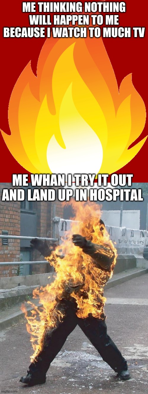 To much TV |  ME THINKING NOTHING WILL HAPPEN TO ME
BECAUSE I WATCH TO MUCH TV; ME WHAN I TRY IT OUT AND LAND UP IN HOSPITAL | image tagged in funny | made w/ Imgflip meme maker