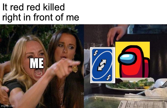 Every among us game | It red red killed right in front of me; ME | image tagged in memes,woman yelling at cat,among us | made w/ Imgflip meme maker