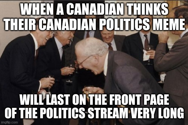 Laughing Men In Suits Meme | WHEN A CANADIAN THINKS THEIR CANADIAN POLITICS MEME WILL LAST ON THE FRONT PAGE OF THE POLITICS STREAM VERY LONG | image tagged in memes,laughing men in suits | made w/ Imgflip meme maker
