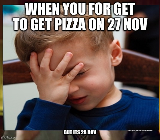 WHEN YOU FOR GET TO GET PIZZA ON 27 NOV; BUT ITS 28 NOV | made w/ Imgflip meme maker