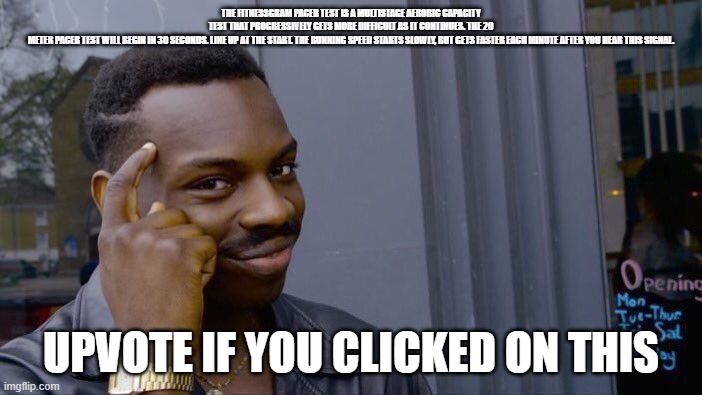 this post | THE FITNESSGRAM PACER TEST IS A MULTISTAGE AEROBIC CAPACITY TEST THAT PROGRESSIVELY GETS MORE DIFFICULT AS IT CONTINUES. THE 20 METER PACER TEST WILL BEGIN IN 30 SECONDS. LINE UP AT THE START. THE RUNNING SPEED STARTS SLOWLY, BUT GETS FASTER EACH MINUTE AFTER YOU HEAR THIS SIGNAL. UPVOTE IF YOU CLICKED ON THIS | image tagged in memes,roll safe think about it | made w/ Imgflip meme maker