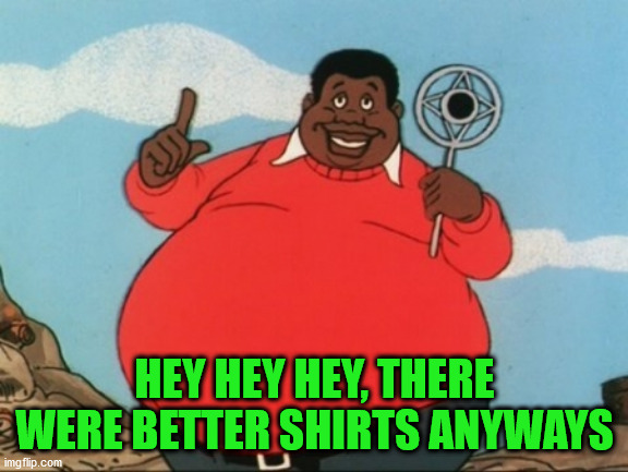 HEY HEY HEY | HEY HEY HEY, THERE WERE BETTER SHIRTS ANYWAYS | image tagged in hey hey hey | made w/ Imgflip meme maker