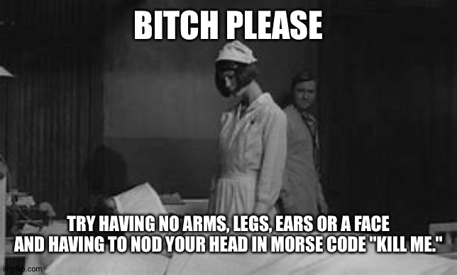 BITCH PLEASE TRY HAVING NO ARMS, LEGS, EARS OR A FACE AND HAVING TO NOD YOUR HEAD IN MORSE CODE "KILL ME." | image tagged in johnny got his gun | made w/ Imgflip meme maker
