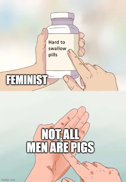 If only those feminist could understand... | FEMINIST; NOT ALL MEN ARE PIGS | image tagged in memes,hard to swallow pills,feminist,men | made w/ Imgflip meme maker