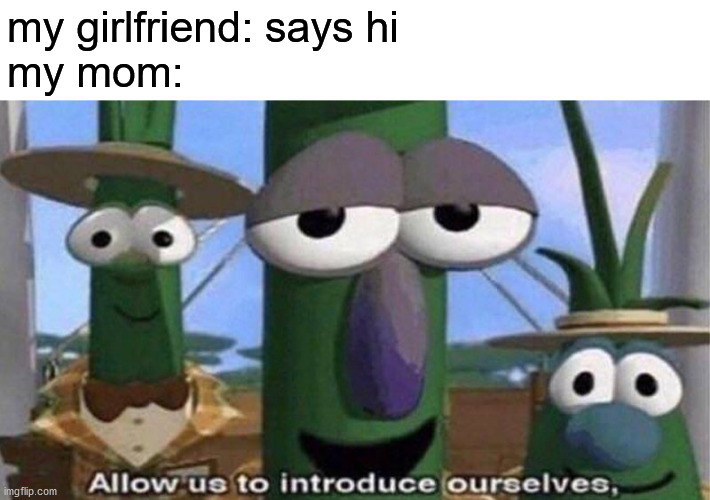 JK I don't have a GF | my girlfriend: says hi
my mom: | image tagged in veggietales 'allow us to introduce ourselfs',memes,funny,moms,girlfriend,veggietales | made w/ Imgflip meme maker