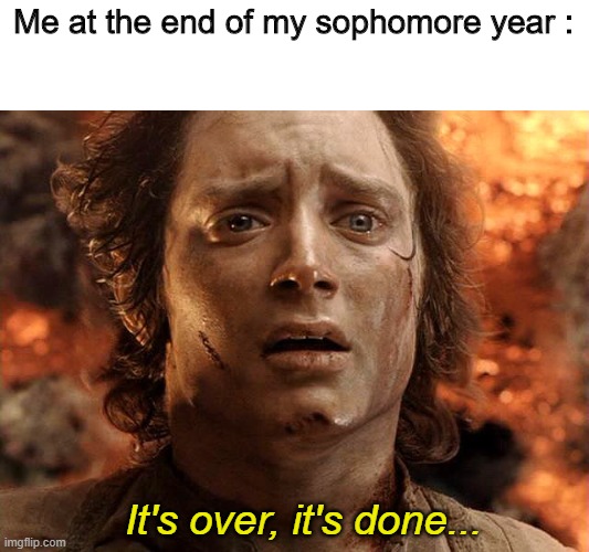 First meme in this stream, guys ! | Me at the end of my sophomore year :; It's over, it's done... | image tagged in frodo its over its done,memes,lotr,sophomore year | made w/ Imgflip meme maker