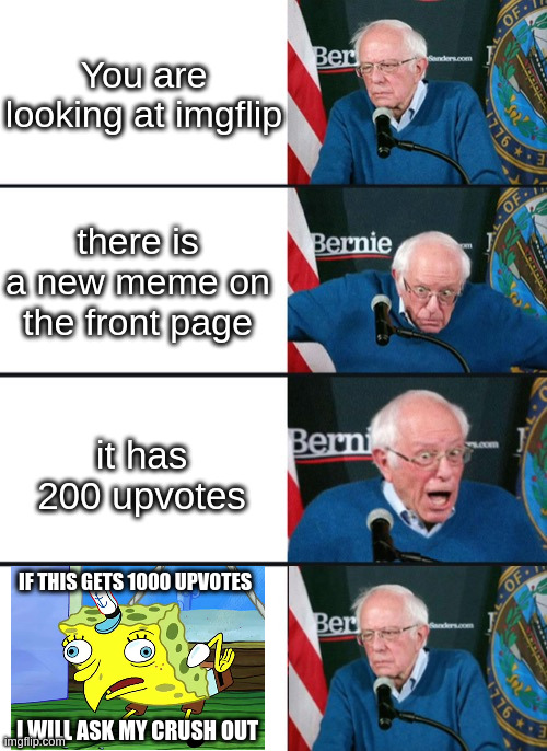 I hate this moment. | You are looking at imgflip; there is a new meme on the front page; it has 200 upvotes; IF THIS GETS 1000 UPVOTES; I WILL ASK MY CRUSH OUT | image tagged in bernie sander reaction change,mocking spongebob,imgflip,imgflip community,memes | made w/ Imgflip meme maker