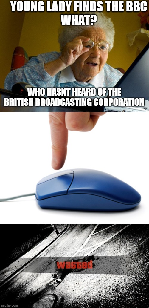 YOUNG LADY FINDS THE BBC
WHAT? WHO HASNT HEARD OF THE BRITISH BROADCASTING CORPORATION | image tagged in memes,grandma finds the internet | made w/ Imgflip meme maker