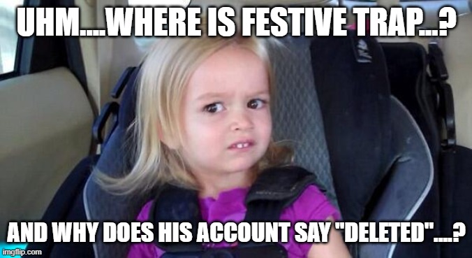 ...Trap? | UHM....WHERE IS FESTIVE TRAP...? AND WHY DOES HIS ACCOUNT SAY "DELETED"....? | image tagged in wtf girl | made w/ Imgflip meme maker