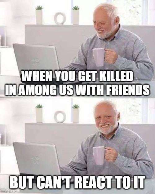 Hide the Pain Harold | WHEN YOU GET KILLED IN AMONG US WITH FRIENDS; BUT CAN'T REACT TO IT | image tagged in memes,hide the pain harold | made w/ Imgflip meme maker