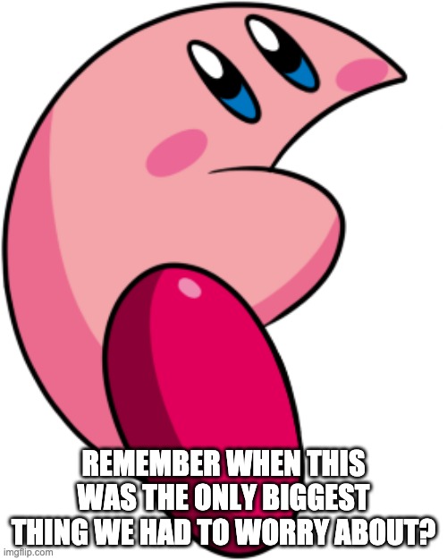 I wanna go back I swear- | REMEMBER WHEN THIS WAS THE ONLY BIGGEST THING WE HAD TO WORRY ABOUT? | image tagged in melon kirby | made w/ Imgflip meme maker