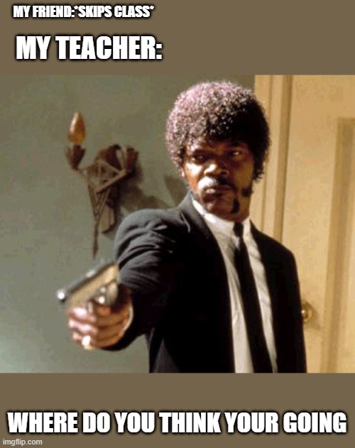 When you skip class | MY FRIEND:*SKIPS CLASS*; MY TEACHER:; WHERE DO YOU THINK YOUR GOING | image tagged in memes,say that again i dare you | made w/ Imgflip meme maker
