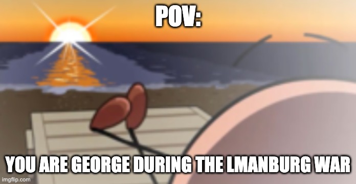 If you know, you know. | POV:; YOU ARE GEORGE DURING THE LMANBURG WAR | made w/ Imgflip meme maker