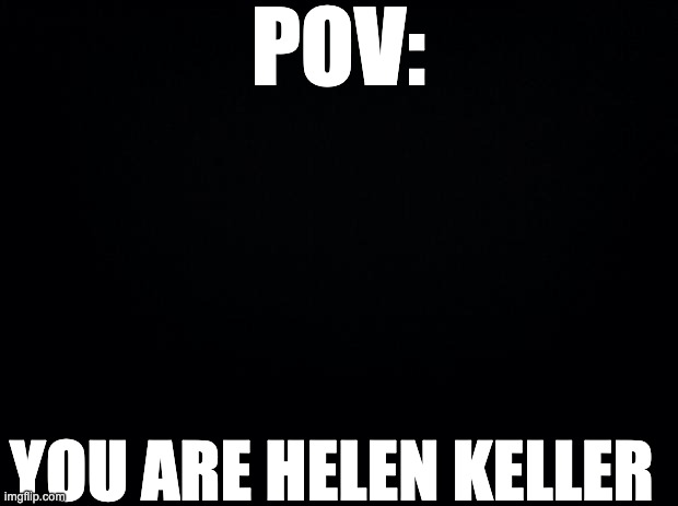 Black background | POV:; YOU ARE HELEN KELLER | image tagged in black background | made w/ Imgflip meme maker