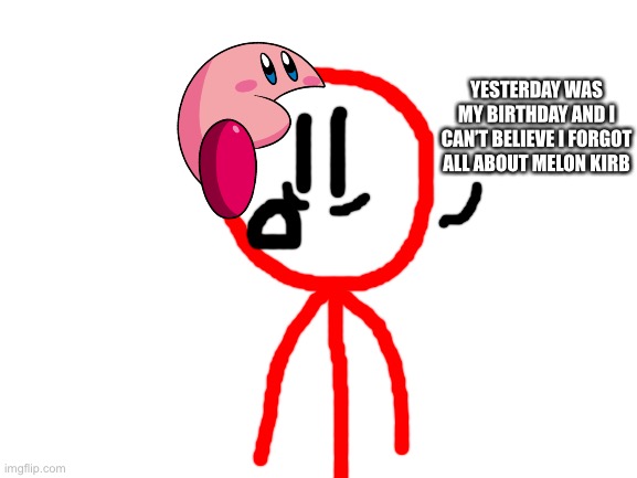 Blank White Template | YESTERDAY WAS MY BIRTHDAY AND I CAN’T BELIEVE I FORGOT ALL ABOUT MELON KIRB | image tagged in blank white template | made w/ Imgflip meme maker