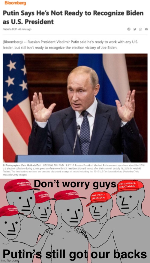 Putin so based, take that libz | Don’t worry guys; Putin’s still got our backs | image tagged in putin is not ready,npc maga,election 2020,2020 elections,putin,democracy | made w/ Imgflip meme maker