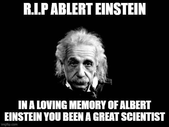 Rest In Peace albert einstein | R.I.P ABLERT EINSTEIN; IN A LOVING MEMORY OF ALBERT EINSTEIN YOU BEEN A GREAT SCIENTIST | image tagged in memes,albert einstein 1 | made w/ Imgflip meme maker