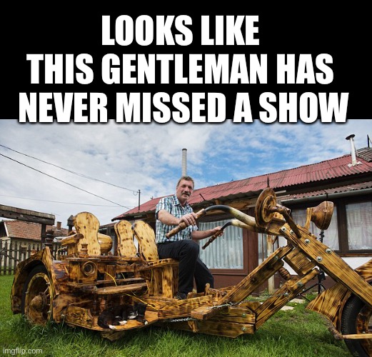 LOOKS LIKE 
THIS GENTLEMAN HAS 
NEVER MISSED A SHOW | made w/ Imgflip meme maker